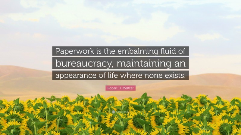 Robert H. Meltzer Quote: “Paperwork is the embalming fluid of bureaucracy, maintaining an appearance of life where none exists.”
