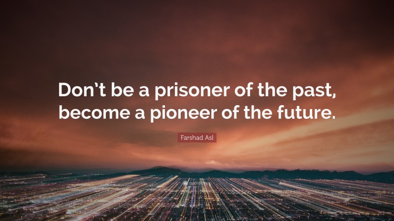 Farshad Asl Quote: “Don’t be a prisoner of the past, become a pioneer of the future.”