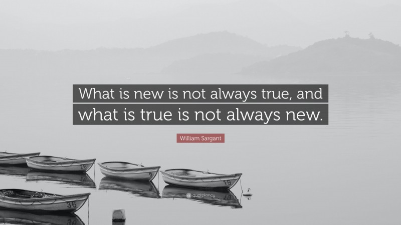 William Sargant Quote: “What is new is not always true, and what is true is not always new.”