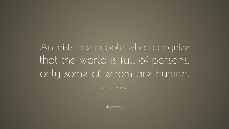 Graham Harvey Quote: “Animists are people who recognize that the world is full of persons, only some of whom are human.”