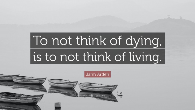 Jann Arden Quote: “To not think of dying, is to not think of living.”