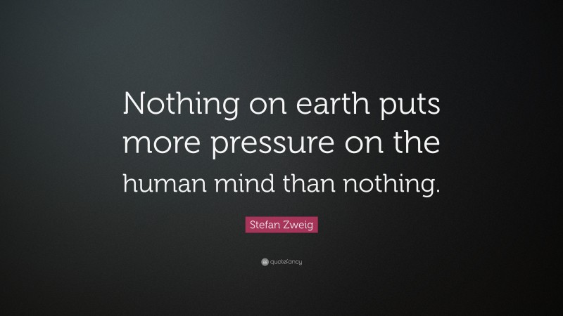 Stefan Zweig Quote: “Nothing on earth puts more pressure on the human mind than nothing.”