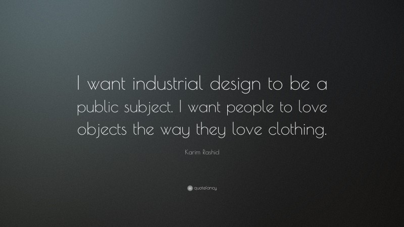 Karim Rashid Quote: “I want industrial design to be a public subject. I want people to love objects the way they love clothing.”