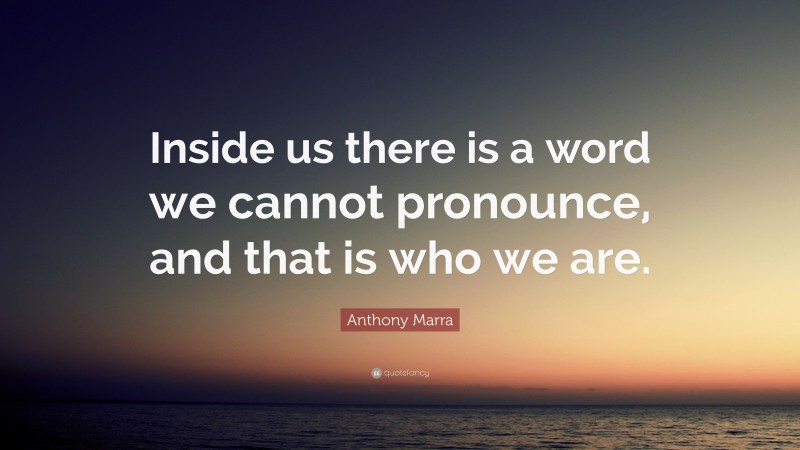 Anthony Marra Quote: “Inside us there is a word we cannot pronounce, and that is who we are.”