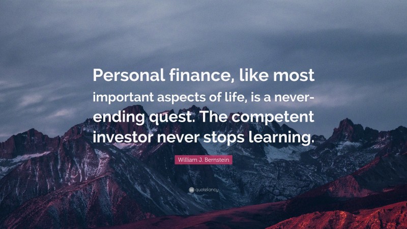 William J. Bernstein Quote: “Personal finance, like most important aspects of life, is a never-ending quest. The competent investor never stops learning.”
