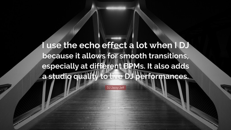 DJ Jazzy Jeff Quote: “I use the echo effect a lot when I DJ because it allows for smooth transitions, especially at different BPMs. It also adds a studio quality to live DJ performances.”