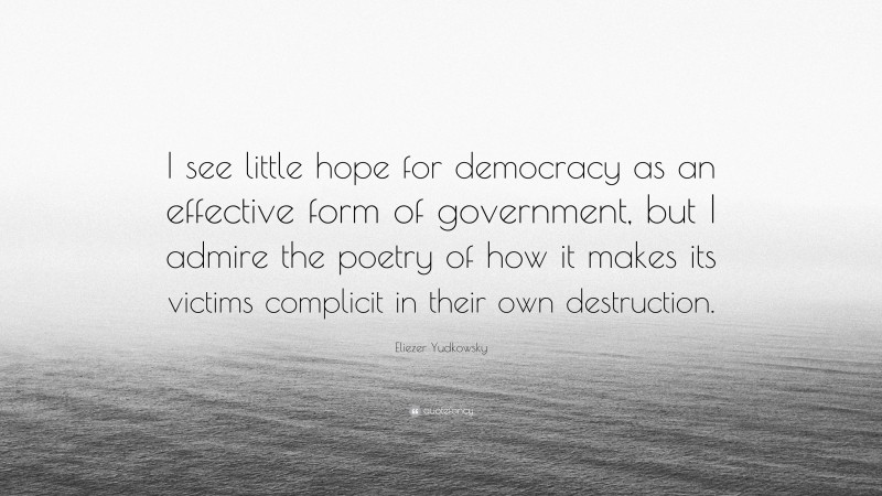 Eliezer Yudkowsky Quote: “I see little hope for democracy as an effective form of government, but I admire the poetry of how it makes its victims complicit in their own destruction.”