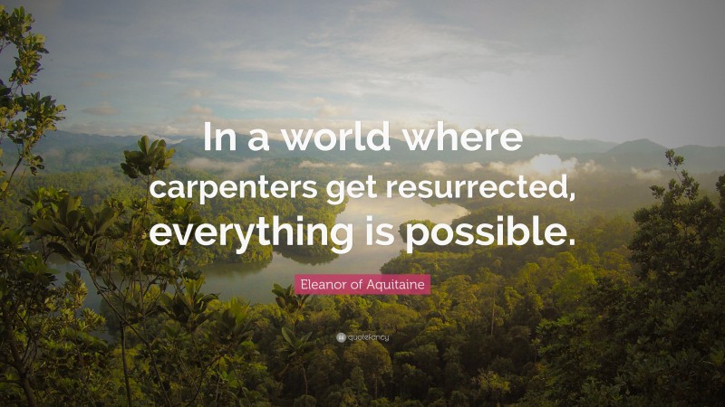 Eleanor of Aquitaine Quote: “In a world where carpenters get resurrected, everything is possible.”