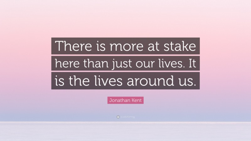 Jonathan Kent Quote: “There is more at stake here than just our lives. It is the lives around us.”