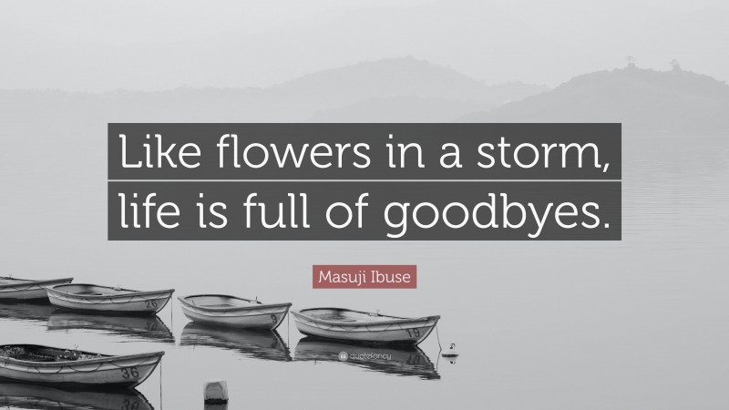 Masuji Ibuse Quote: “Like flowers in a storm, life is full of goodbyes.”