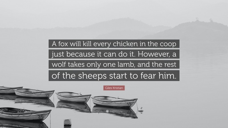 Giles Kristian Quote: “A fox will kill every chicken in the coop just because it can do it. However, a wolf takes only one lamb, and the rest of the sheeps start to fear him.”