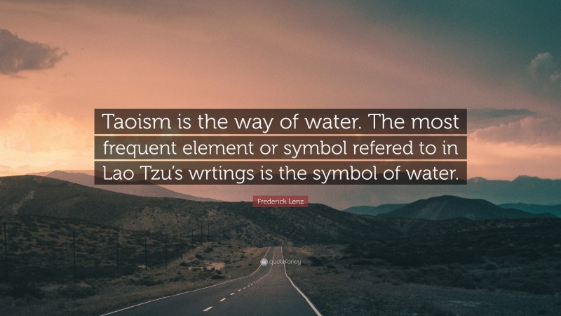 Frederick Lenz Quote: “Taoism is the way of water. The most frequent element or symbol refered to in Lao Tzu’s wrtings is the symbol of water.”
