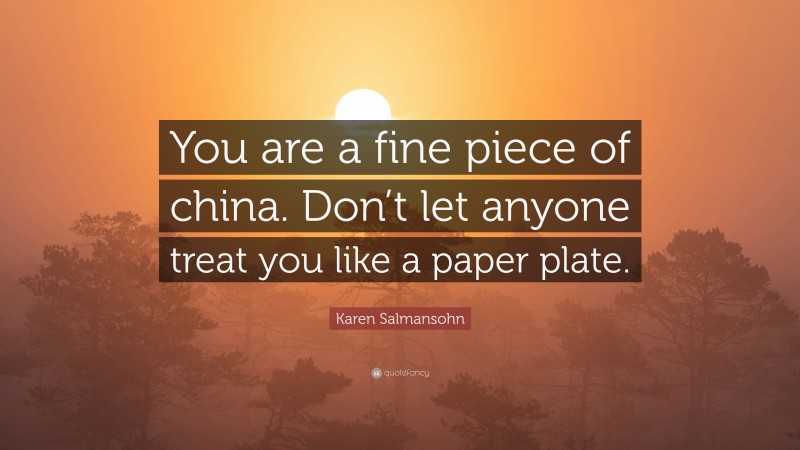Karen Salmansohn Quote: “You are a fine piece of china. Don’t let anyone treat you like a paper plate.”