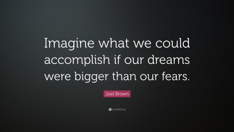 Joel Brown Quote: “Imagine what we could accomplish if our dreams were bigger than our fears.”