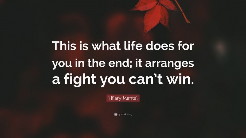 Hilary Mantel Quote: “This is what life does for you in the end; it arranges a fight you can’t win.”
