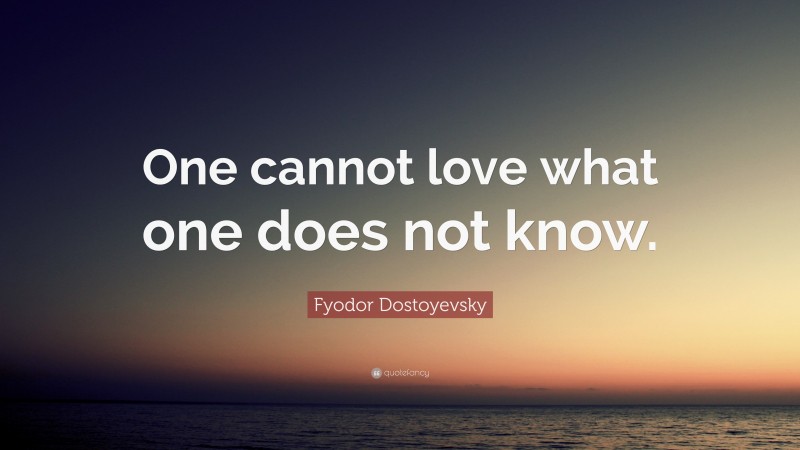 Fyodor Dostoyevsky Quote: “One cannot love what one does not know.”