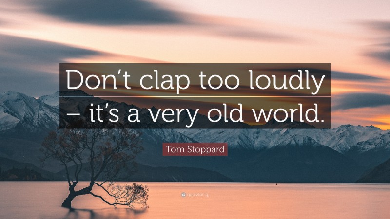 Tom Stoppard Quote: “Don’t clap too loudly – it’s a very old world.”