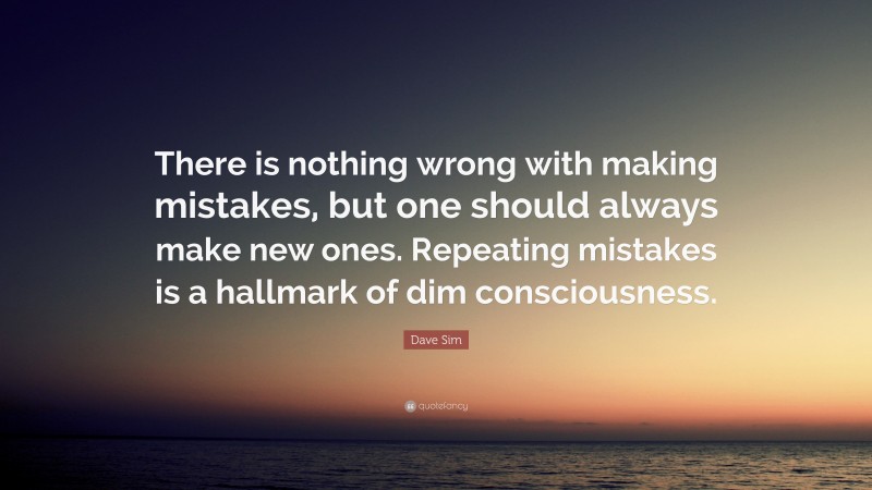 Dave Sim Quote: “There is nothing wrong with making mistakes, but one should always make new ones. Repeating mistakes is a hallmark of dim consciousness.”
