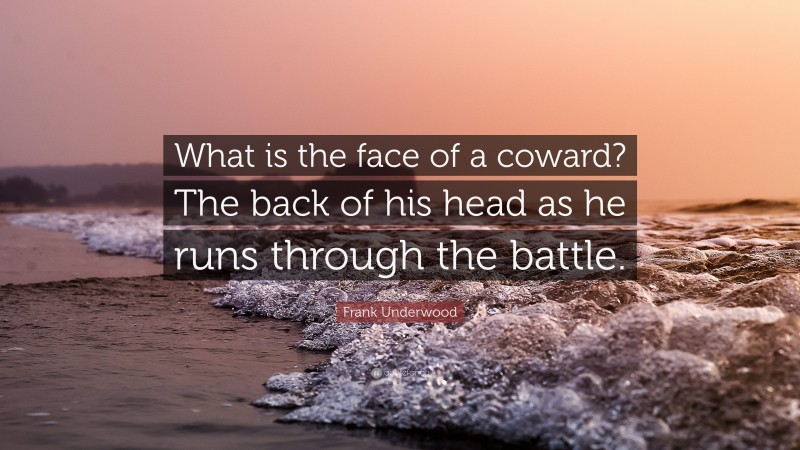 Frank Underwood Quote: “What is the face of a coward? The back of his head as he runs through the battle.”