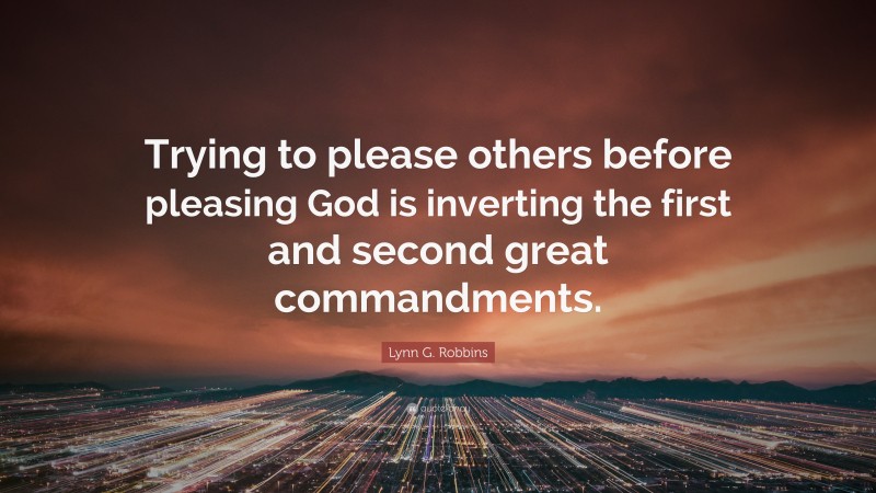 Lynn G. Robbins Quote: “Trying to please others before pleasing God is inverting the first and second great commandments.”