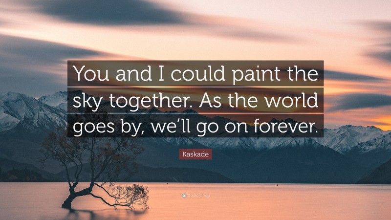 Kaskade Quote: “You and I could paint the sky together. As the world goes by, we’ll go on forever.”