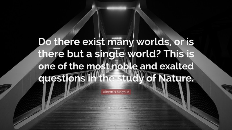 Albertus Magnus Quote: “Do there exist many worlds, or is there but a single world? This is one of the most noble and exalted questions in the study of Nature.”