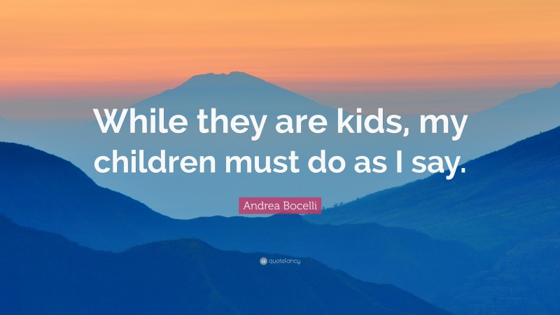 Andrea Bocelli Quote: “While they are kids, my children must do as I say.”