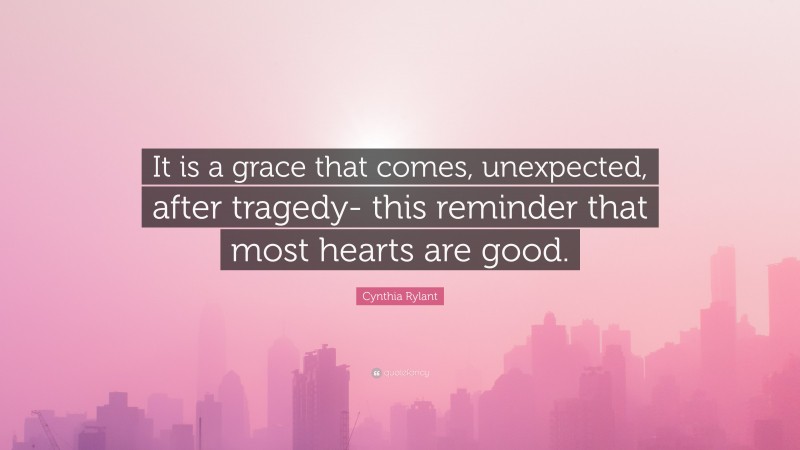 Cynthia Rylant Quote: “It is a grace that comes, unexpected, after tragedy- this reminder that most hearts are good.”