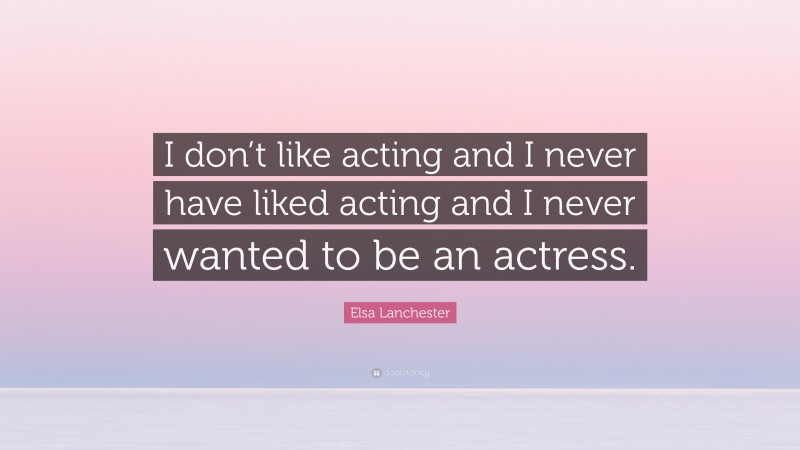 Elsa Lanchester Quote: “I don’t like acting and I never have liked acting and I never wanted to be an actress.”