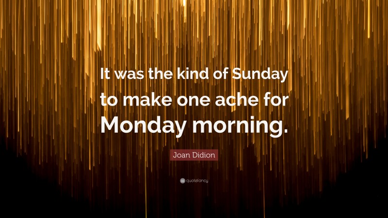 Joan Didion Quote: “It was the kind of Sunday to make one ache for Monday morning.”