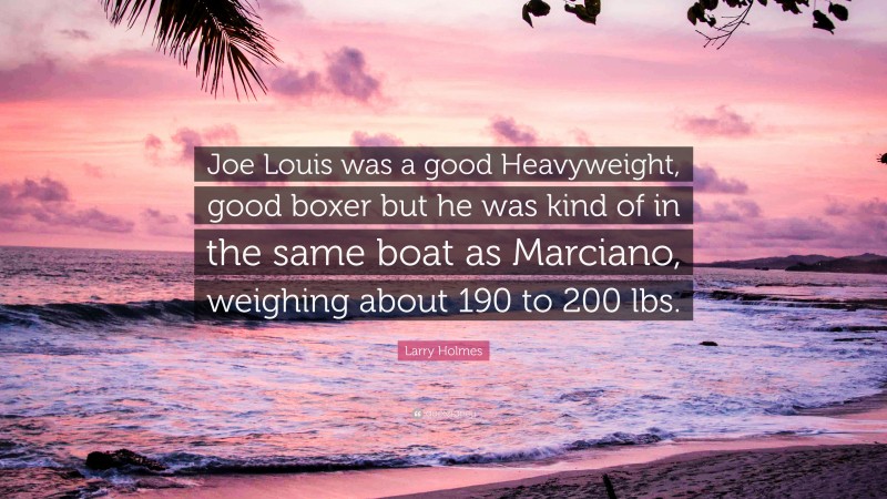 Larry Holmes Quote: “Joe Louis was a good Heavyweight, good boxer but he was kind of in the same boat as Marciano, weighing about 190 to 200 lbs.”