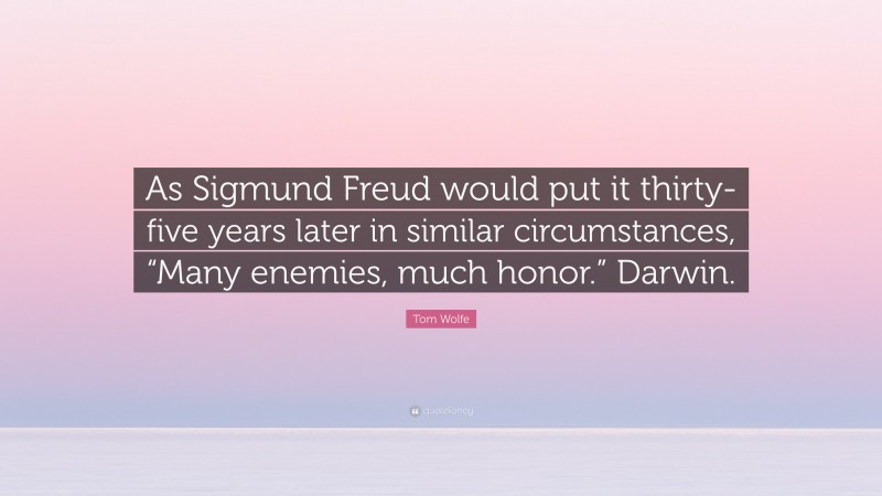 Tom Wolfe Quote: “As Sigmund Freud would put it thirty-five years later in similar circumstances, “Many enemies, much honor.” Darwin.”
