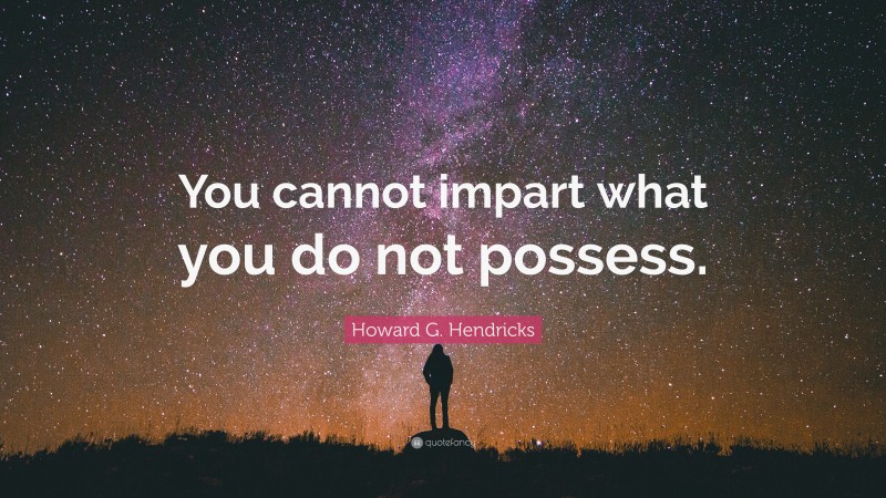 Howard G. Hendricks Quote: “You cannot impart what you do not possess.”