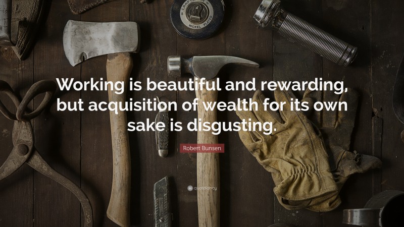 Robert Bunsen Quote: “Working is beautiful and rewarding, but acquisition of wealth for its own sake is disgusting.”