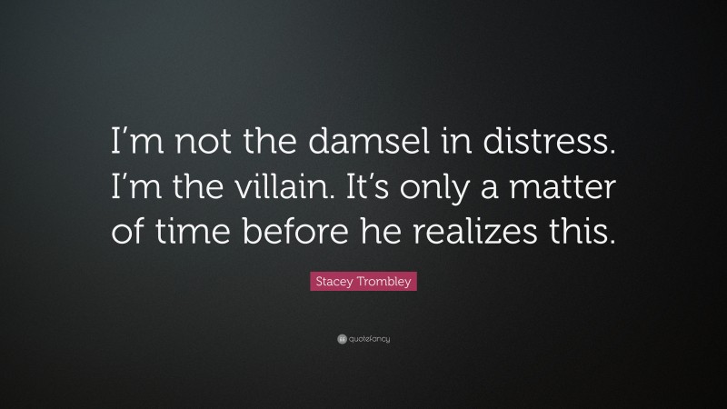 Stacey Trombley Quote: “I’m not the damsel in distress. I’m the villain. It’s only a matter of time before he realizes this.”