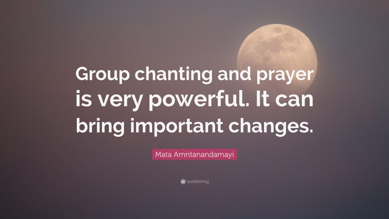 Mata Amritanandamayi Quote: “Group chanting and prayer is very powerful. It can bring important changes.”