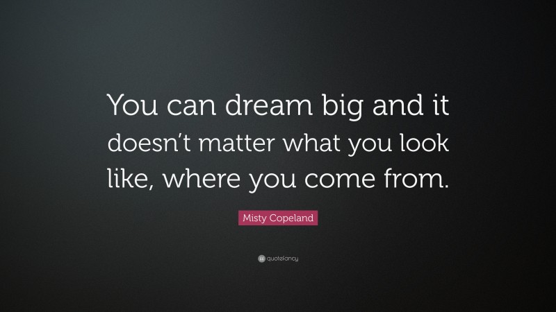 Misty Copeland Quote: “You can dream big and it doesn’t matter what you look like, where you come from.”