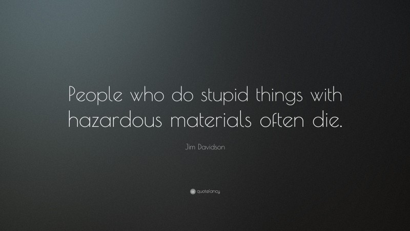 Jim Davidson Quote: “People who do stupid things with hazardous materials often die.”