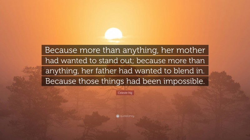 Celeste Ng Quote: “Because more than anything, her mother had wanted to stand out; because more than anything, her father had wanted to blend in. Because those things had been impossible.”