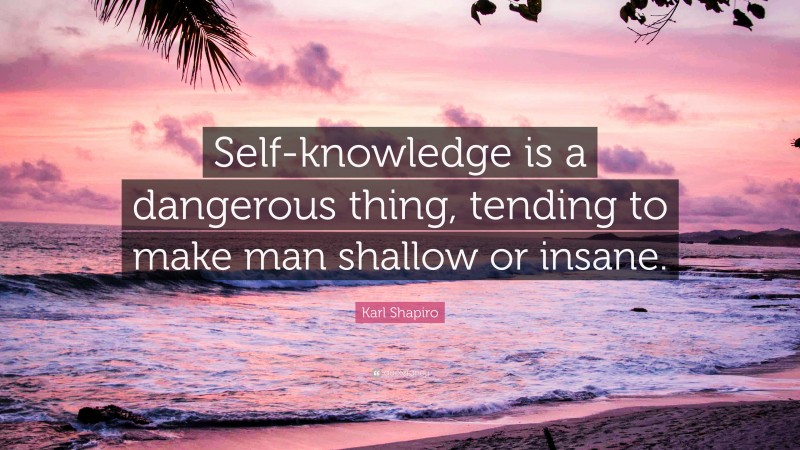 Karl Shapiro Quote: “Self-knowledge is a dangerous thing, tending to make man shallow or insane.”