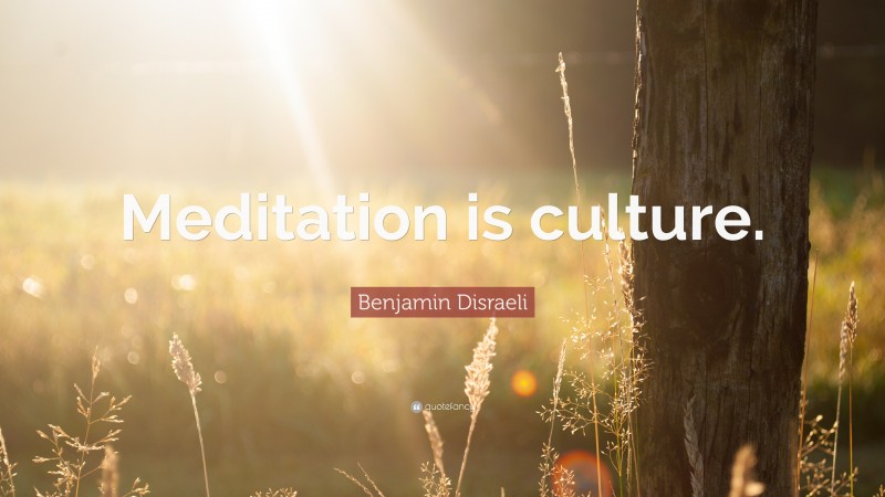 Benjamin Disraeli Quote: “Meditation is culture.”