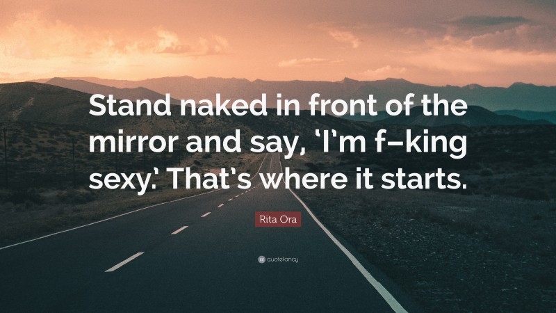 Rita Ora Quote: “Stand naked in front of the mirror and say, ‘I’m f–king sexy.’ That’s where it starts.”