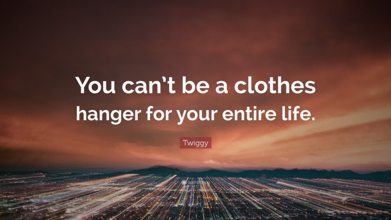 Twiggy Quote: “You can’t be a clothes hanger for your entire life.”