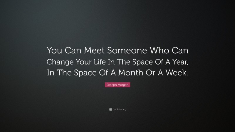 Joseph Morgan Quote: “You Can Meet Someone Who Can Change Your Life In The Space Of A Year, In The Space Of A Month Or A Week.”
