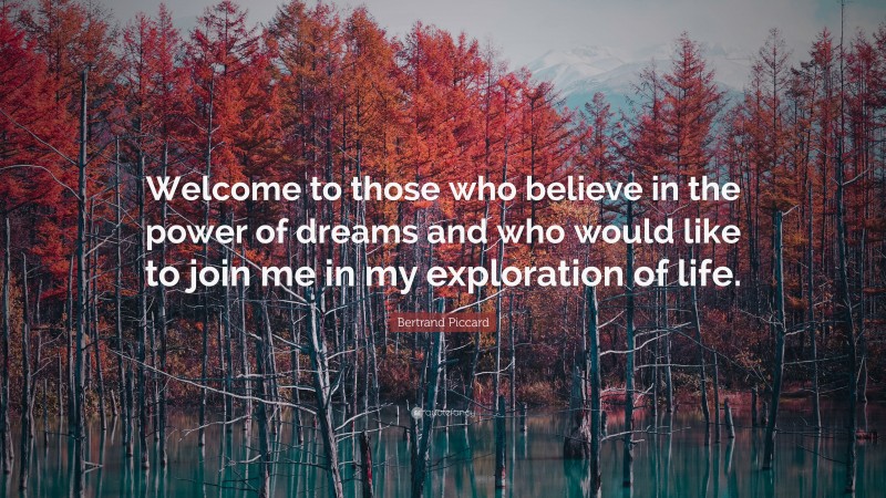 Bertrand Piccard Quote: “Welcome to those who believe in the power of dreams and who would like to join me in my exploration of life.”