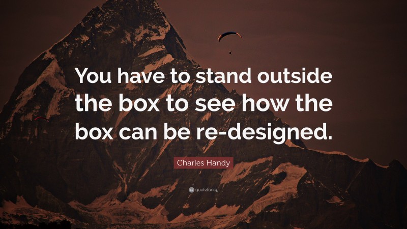 Charles Handy Quote: “You have to stand outside the box to see how the box can be re-designed.”