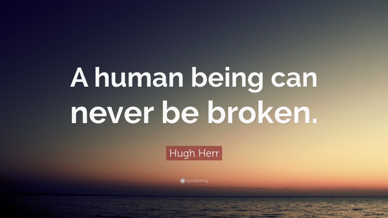 Hugh Herr Quote: “A human being can never be broken.”