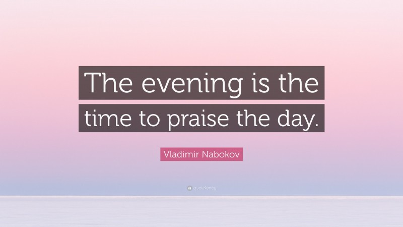Vladimir Nabokov Quote: “The evening is the time to praise the day.”