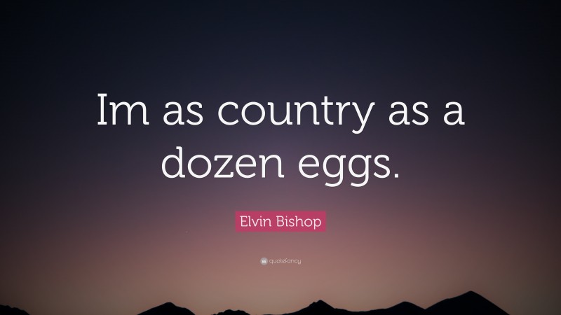Elvin Bishop Quote: “Im as country as a dozen eggs.”