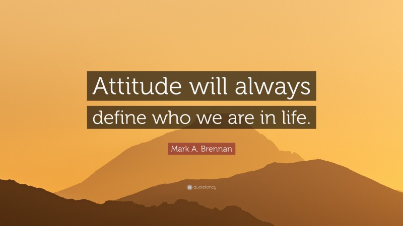 Mark A. Brennan Quote: “Attitude will always define who we are in life.”